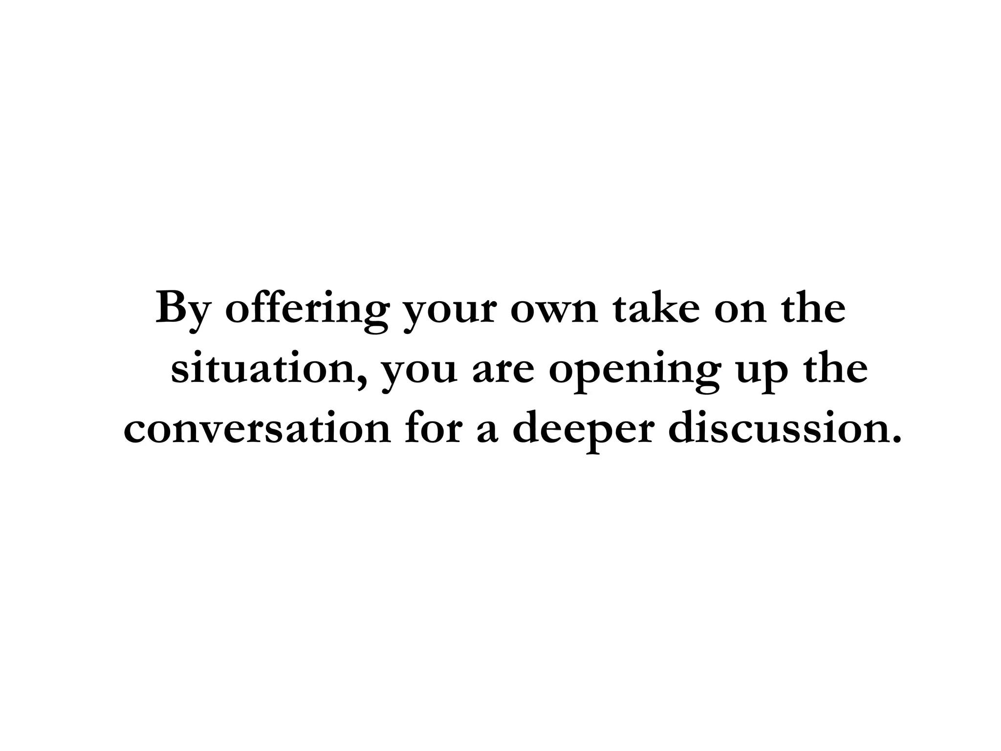 By offering your own take on the situation, you are opening up the conversation for a deeper discussion.  