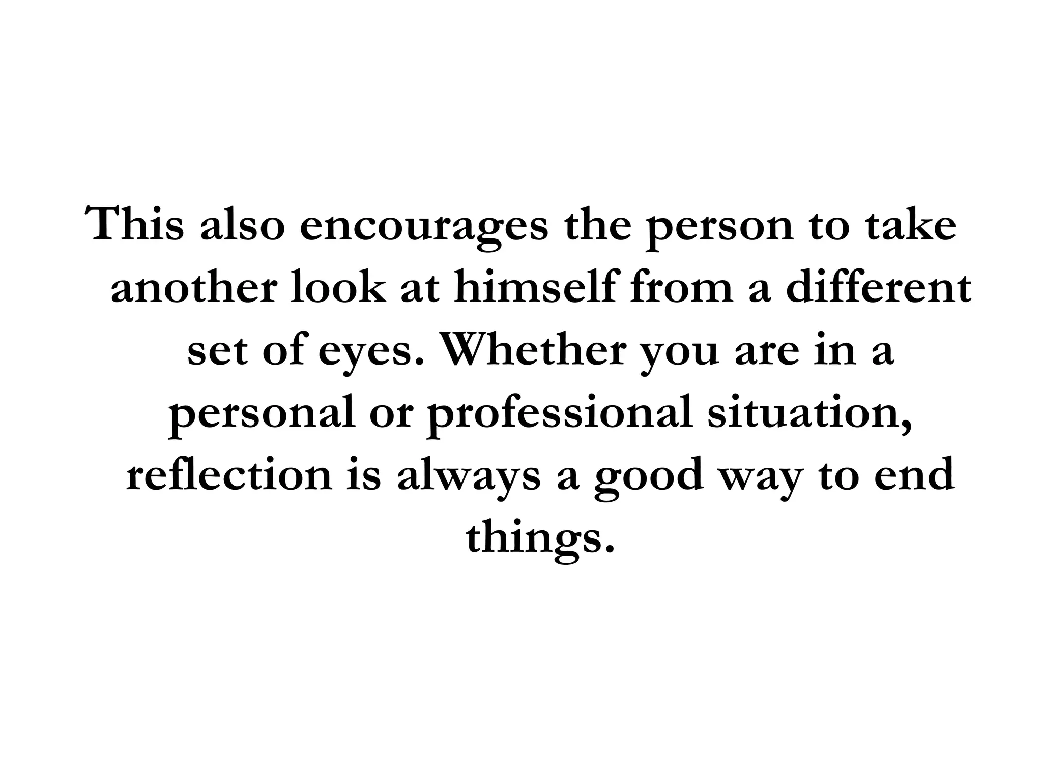 This also encourages the person to take another look at himself from a different set of eyes. Whether you are in a personal or professional situation, reflection is always a good way to end things. 