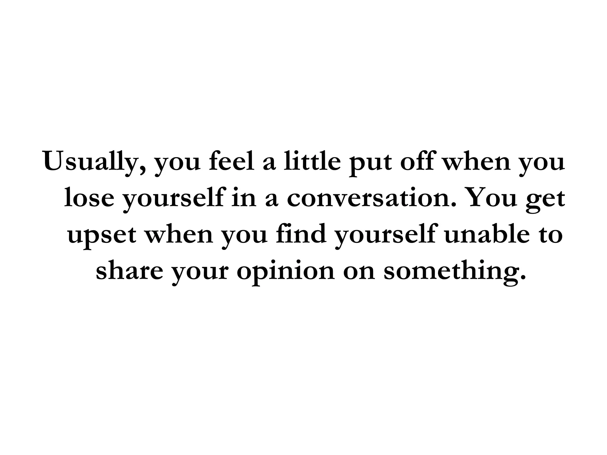 Usually, you feel a little put off when you lose yourself in a conversation. You get upset when you find yourself unable to share your opinion on something.  