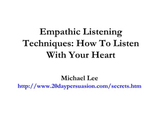 Empathic Listening Techniques: How To Listen With Your Heart Michael Lee http://www.20daypersuasion.com/secrets.htm 