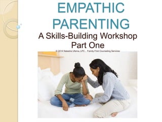 EMPATHIC
PARENTING
A Skills-Building Workshop
Part One© 2014 Natasha Ufema, LPC , Family First Counseling Services
 