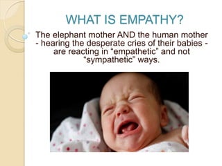 WHAT IS EMPATHY?
The elephant mother AND the human mother
- hearing the desperate cries of their babies -
are reacting in “empathetic” and not
“sympathetic” ways.
 