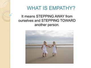 WHAT IS EMPATHY?
It means STEPPING AWAY from
ourselves and STEPPING TOWARD
another person.
 