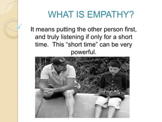 WHAT IS EMPATHY?
It means putting the other person first,
and truly listening if only for a short
time. This “short time” can be very
powerful.
 