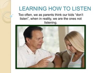 LEARNING HOW TO LISTEN
Too often, we as parents think our kids “don’t
listen”, when in reality, we are the ones not
listening.
 