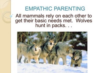 EMPATHIC PARENTING
All mammals rely on each other to
get their basic needs met. Wolves
hunt in packs. . .
 