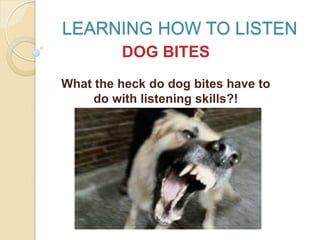 LEARNING HOW TO LISTEN
DOG BITES
What the heck do dog bites have to
do with listening skills?!
 