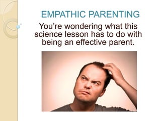 EMPATHIC PARENTING
You’re wondering what this
science lesson has to do with
being an effective parent.
 