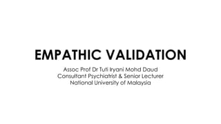 EMPATHIC VALIDATION
Assoc Prof Dr Tuti Iryani Mohd Daud
Consultant Psychiatrist & Senior Lecturer
National University of Malaysia
 