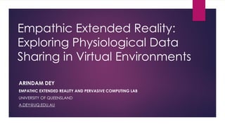 Empathic Extended Reality:
Exploring Physiological Data
Sharing in Virtual Environments
ARINDAM DEY
EMPATHIC EXTENDED REALITY AND PERVASIVE COMPUTING LAB
UNIVERSITY OF QUEENSLAND
A.DEY@UQ.EDU.AU
 