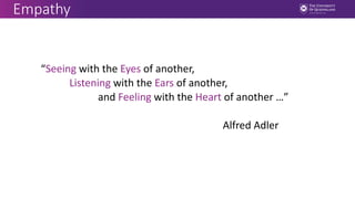 Empathy
“Seeing with the Eyes of another,
Listening with the Ears of another,
and Feeling with the Heart of another …”
Alfred Adler
 