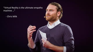 “Virtual Reality is the ultimate empathy
machine …”
- Chris Milk
 
