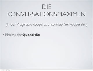 DIE
KONVERSATIONSMAXIMEN
• Maxime der Quantität
(In der Pragmatik: Kooperationsprinzip. Sei kooperativ!)
Mittwoch, 29. März 17
 