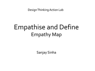 Empathise and Define
Empathy Map
Sanjay Sinha
DesignThinking Action Lab
 