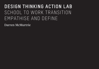 DESIGN THINKING ACTION LAB
SCHOOL TO WORK TRANSITION
EMPATHISE AND DEFINE
Darren McMurtrie
 