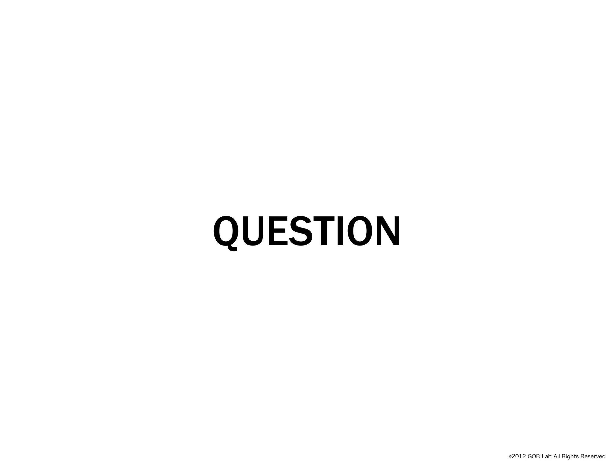 QUESTION
  Empathize




              ©2012 GOB Lab All Rights Reserved
 