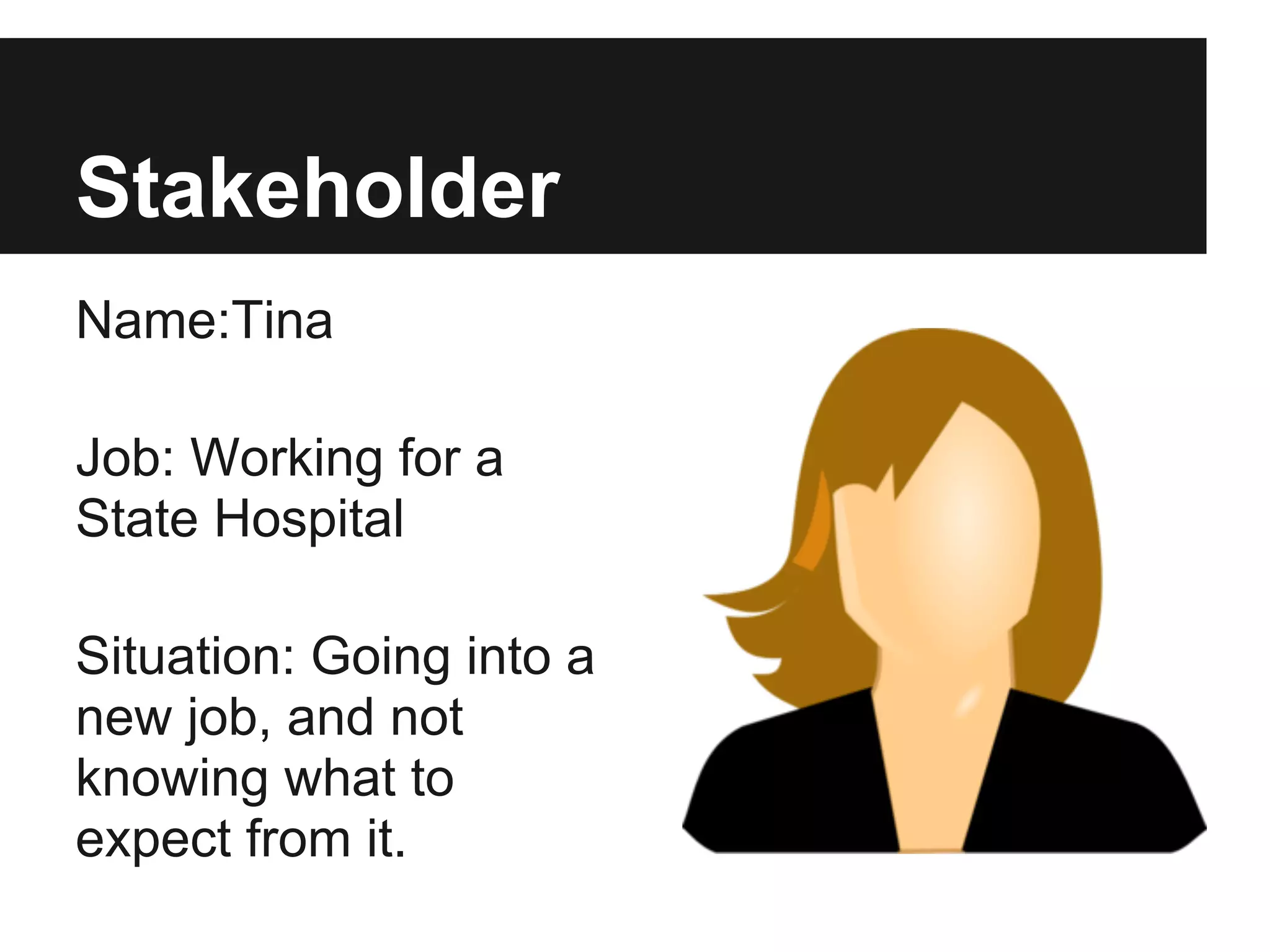 Stakeholder
Name:Tina
Job: Working for a
State Hospital
Situation: Going into a
new job, and not
knowing what to
expect from it.
 