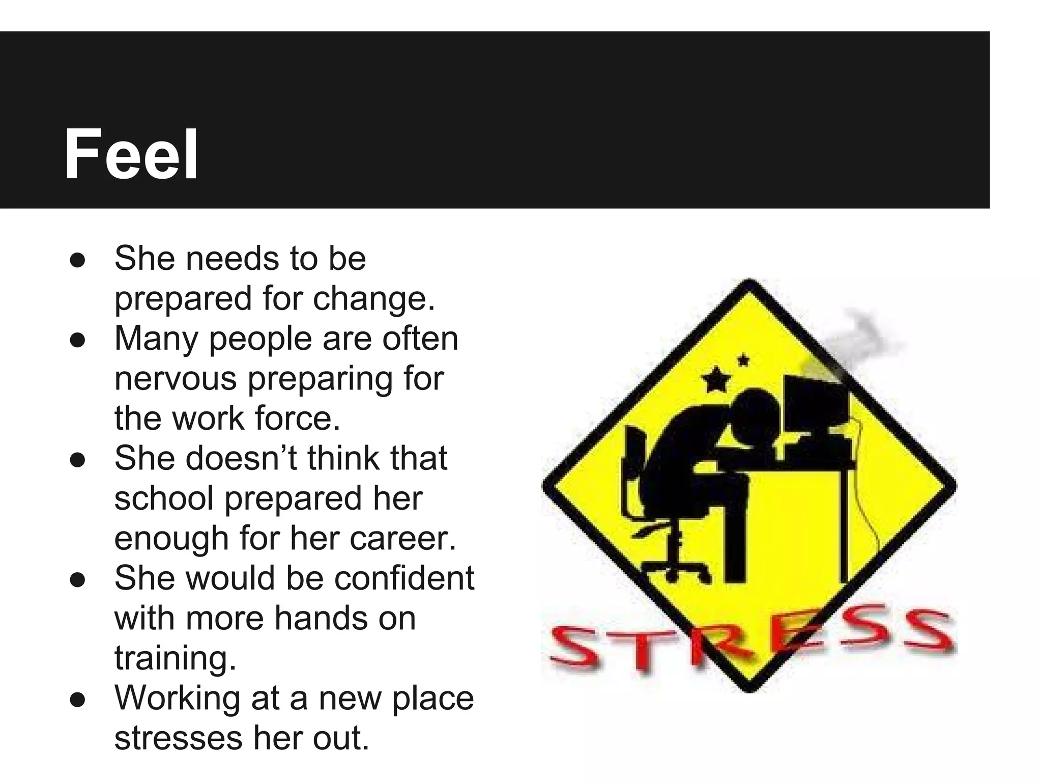 Feel
● She needs to be
prepared for change.
● Many people are often
nervous preparing for
the work force.
● She doesn’t think that
school prepared her
enough for her career.
● She would be confident
with more hands on
training.
● Working at a new place
stresses her out.
 