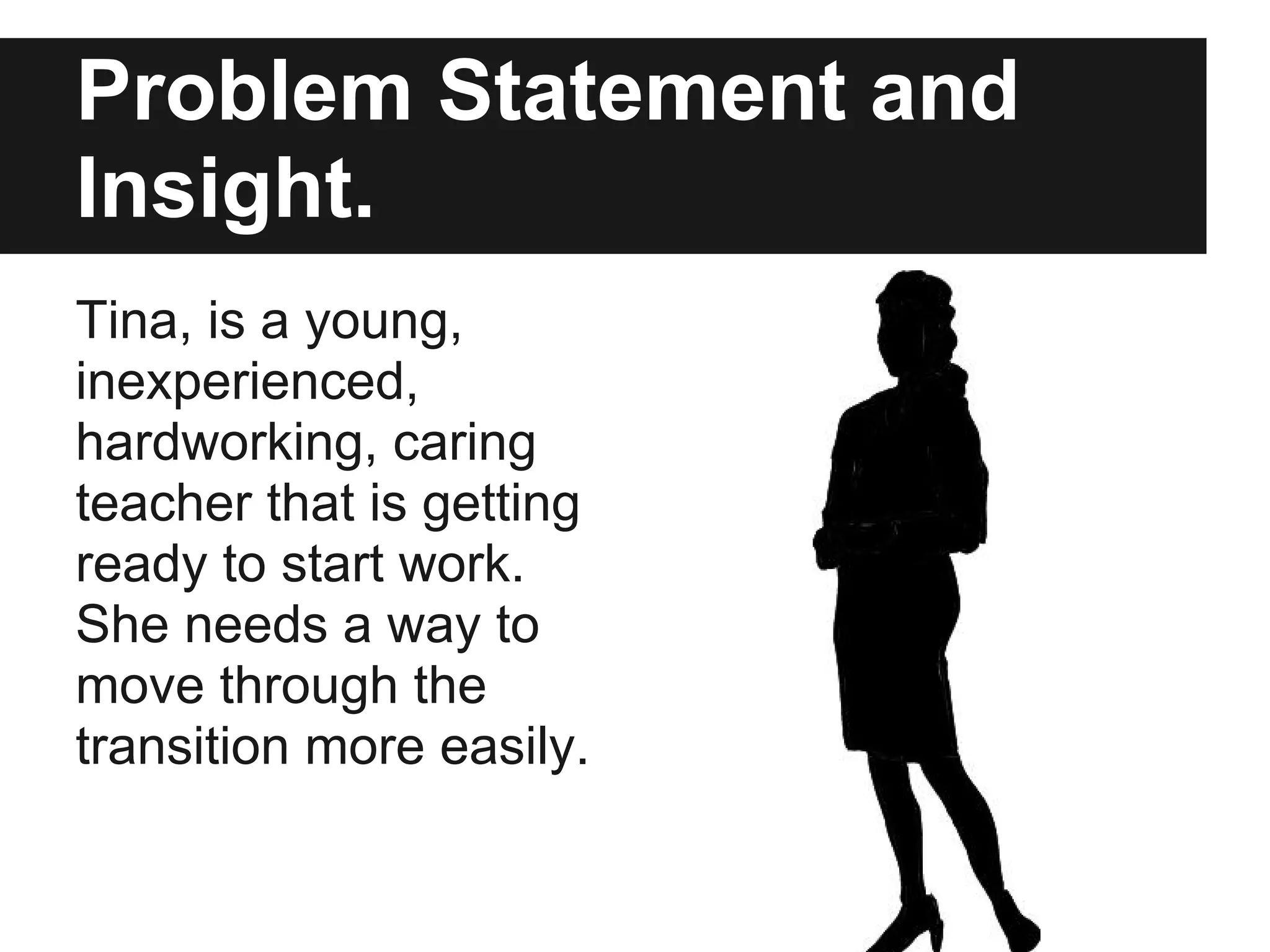 Problem Statement and
Insight.
Tina, is a young,
inexperienced,
hardworking, caring
teacher that is getting
ready to start work.
She needs a way to
move through the
transition more easily.
 