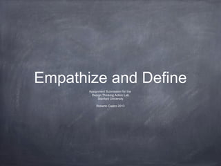 Empathize and Define
Assignment Submission for the
Design Thinking Action Lab
Stanford University
Roberto Castro 2013
 