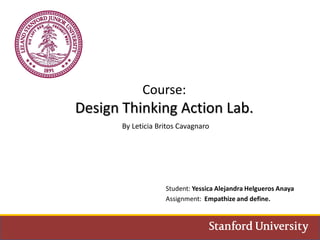 Course:
Design Thinking Action Lab.
By Leticia Britos Cavagnaro
Student: Yessica Alejandra Helgueros Anaya
Assignment: Empathize and define.
 