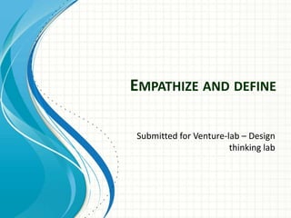 EMPATHIZE AND DEFINE
Submitted for Venture-lab – Design
thinking lab
 
