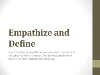 Empathize and
Define
about developing empathy for someone who has a stake in
the school-to-work transition, and defining a problem or
need he/she has related to the challenge.
 