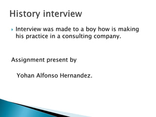  Interview was made to a boy how is making
his practice in a consulting company.
Assignment present by
Yohan Alfonso Hernandez.
 