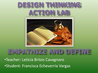 DESIGN THINKING
ACTION LAB
EMPATHIZE AND DEFINE
•Teacher: Leticia Britos Cavagnaro
•Student: Francisca Echeverría Vargas
 