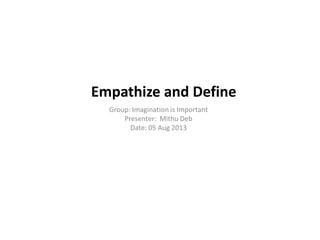 Empathize and Define
Group: Imagination is Important
Presenter: Mithu Deb
Date: 05 Aug 2013
 