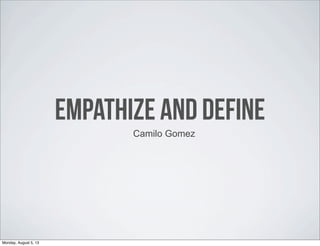 EMPATHIZE AND DEFINE
Camilo Gomez
Monday, August 5, 13
 