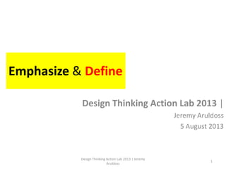 Empathize & Define
Design Thinking Action Lab 2013 |
Jeremy Aruldoss
5 August 2013
Design Thinking Action Lab 2013 | Jeremy
Aruldoss
1
 