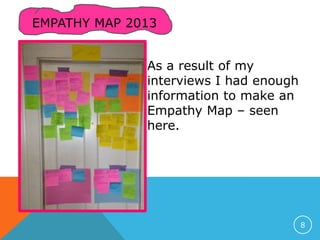 EMPATHY MAP 2013
As a result of my
interviews I had enough
information to make an
Empathy Map – seen
here.
8
 