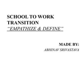 SCHOOL TO WORK
TRANSITION
“EMPATHIZE & DEFINE”
MADE BY:
ABHINAV SRIVASTAVA
 