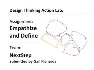 Design	
  Thinking	
  Ac-on	
  Lab:	
  
	
  
Assignment:	
  
Empathize	
  	
  
and	
  Deﬁne	
  
	
  
Team:	
  
NextStep	
  	
  
Submi>ed	
  by	
  Gail	
  Richards	
  
 