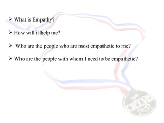 What is Empathy? How will it help me? Who are the people who are most empathetic to me? Who are the people with whom I need to be empathetic? 