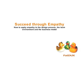 Succeed through Empathy
How to apply empathy to the design process, the team
        environment and the business model
 