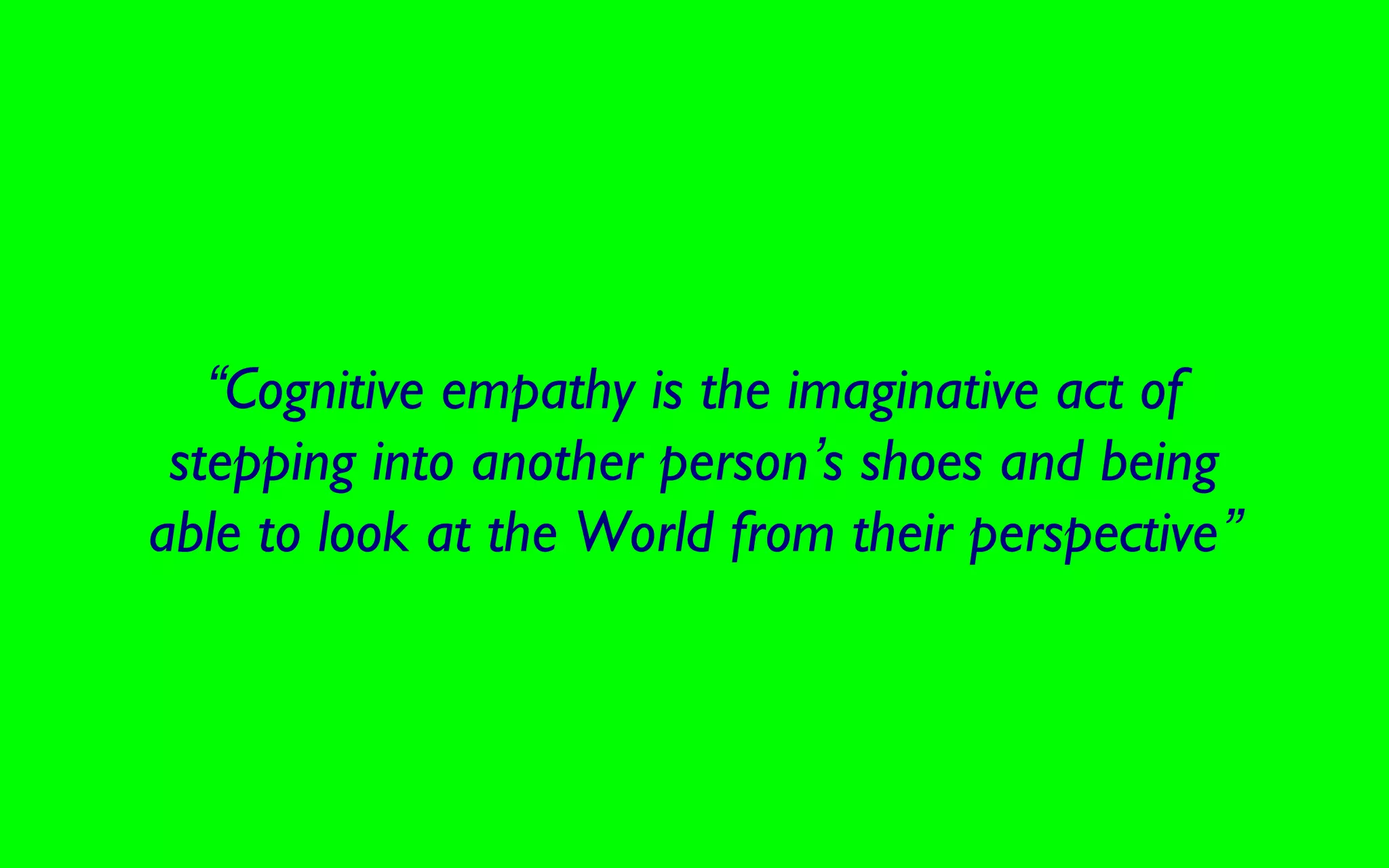 “Cognitive empathy is the imaginative act of
stepping into another person’s shoes and being
able to look at the World from their perspective”
 