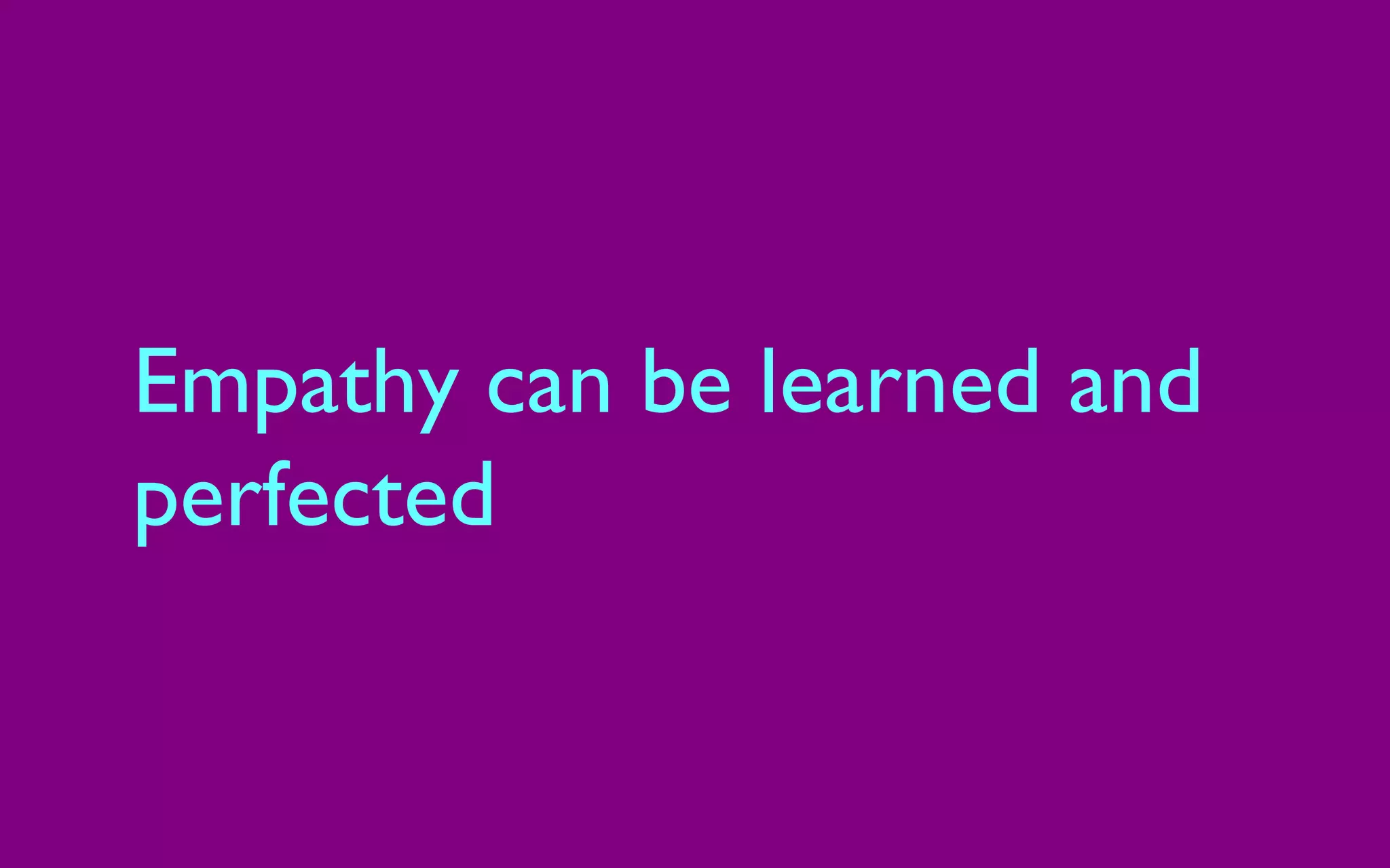 Empathy can be learned and
perfected
 