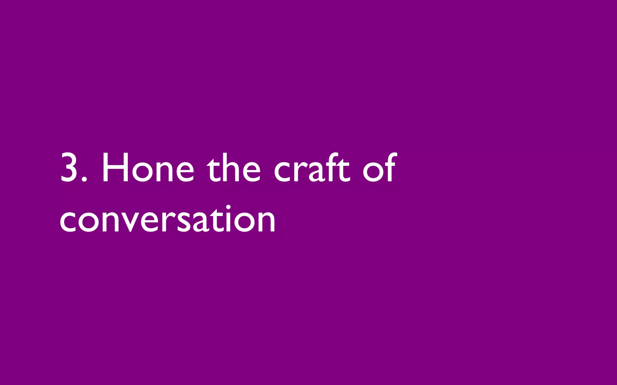 3. Hone the craft of
conversation
 