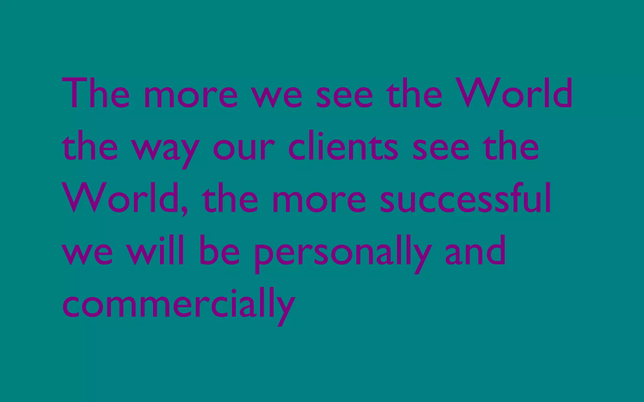 The more we see the World
the way our clients see the
World, the more successful
we will be personally and
commercially
 