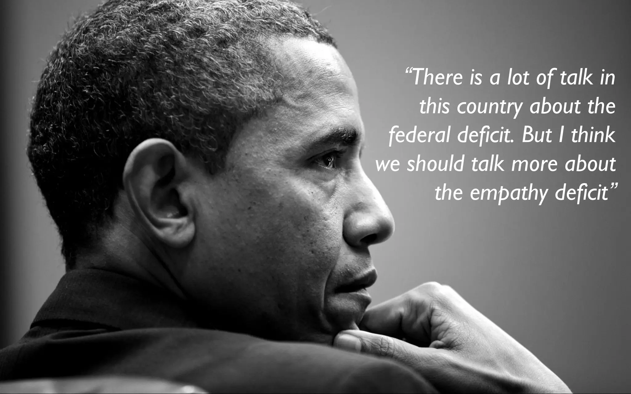 “There is a lot of talk in
this country about the
federal deficit. But I think
we should talk more about
the empathy deficit”
 