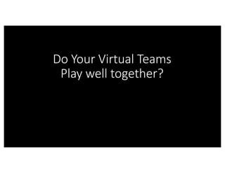 Do	Your	Virtual	Teams	
Play	well	together?
 