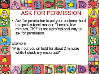 ASK FOR PERMISSION
• Ask for permission to put your customer hold
in aprofessional manner. "I need afew
minutes, OK?" isno...