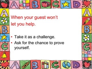 When your guest won’t
let you help.
• Take it as a challenge.
• Ask for the chance to prove
yourself.
 