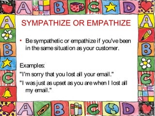 SYMPATHIZE OR EMPATHIZE
• Besympathetic or empathizeif you'vebeen
in thesamesituation asyour customer.
Examples:
"I'm sorr...
