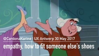 empathy, how to fit someone else’s shoes
@CardonaKarine | UX Antwerp 30 May 2017
 