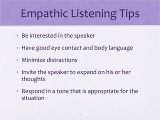 Empathic Listening Tips Be interested in the speaker Have good eye contact and body language Minimize distractions Invite the speaker to expand on his or her thoughts Respond in a tone that is appropriate for the situation 