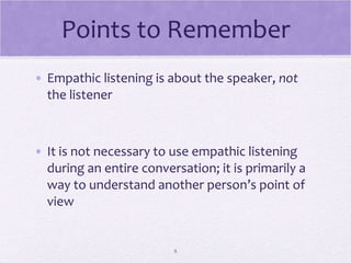 Points to Remember Empathic listening is about the speaker,  not  the listener It is not necessary to use empathic listening during an entire conversation; it is primarily a way to understand another person’s point of view 