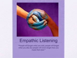Empathic Listening “ People will forget what you said, people will forget what you did, but people will never forget how you made them feel.” 